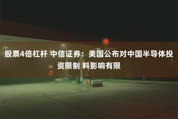 股票4倍杠杆 中信证券：美国公布对中国半导体投资限制 料影响有限