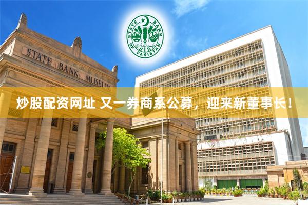 炒股配资网址 又一券商系公募，迎来新董事长！