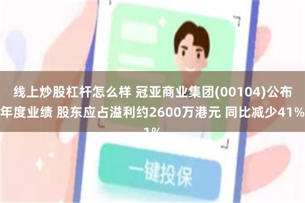 线上炒股杠杆怎么样 冠亚商业集团(00104)公布年度业绩 股东应占溢利约2600万港元 同比减少41%