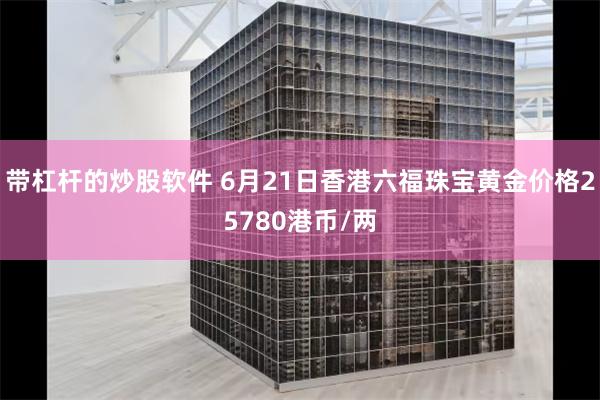 带杠杆的炒股软件 6月21日香港六福珠宝黄金价格25780港币/两