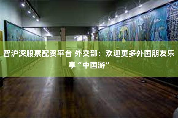 智沪深股票配资平台 外交部：欢迎更多外国朋友乐享“中国游”