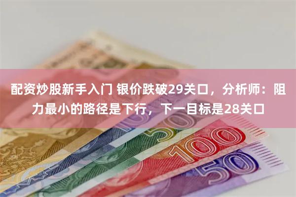 配资炒股新手入门 银价跌破29关口，分析师：阻力最小的路径是下行，下一目标是28关口