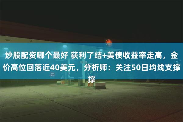 炒股配资哪个最好 获利了结+美债收益率走高，金价高位回落近40美元，分析师：关注50日均线支撑