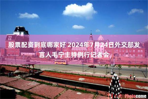 股票配资到底哪家好 2024年7月24日外交部发言人毛宁主持例行记者会