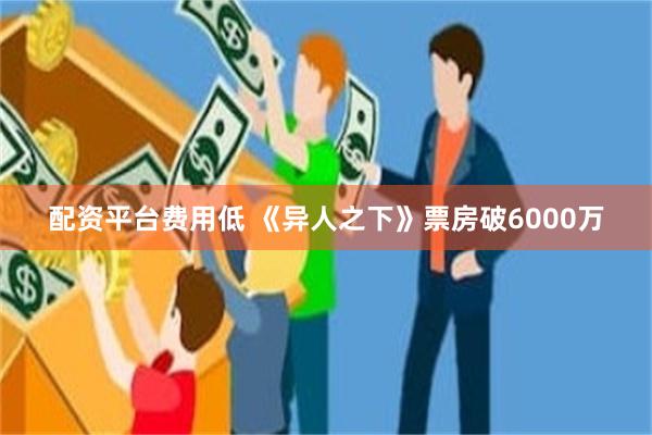 配资平台费用低 《异人之下》票房破6000万