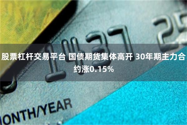 股票杠杆交易平台 国债期货集体高开 30年期主力合约涨0.15%