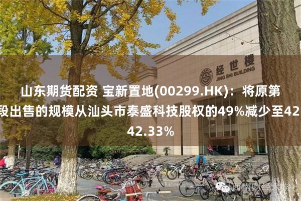 山东期货配资 宝新置地(00299.HK)：将原第二阶段出售的规模从汕头市泰盛科技股权的49%减少至42.33%