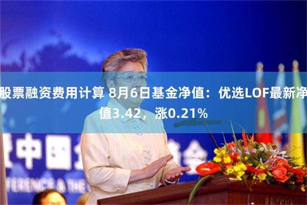 股票融资费用计算 8月6日基金净值：优选LOF最新净值3.42，涨0.21%