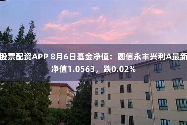 股票配资APP 8月6日基金净值：圆信永丰兴利A最新净值1.0563，跌0.02%