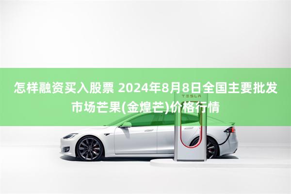 怎样融资买入股票 2024年8月8日全国主要批发市场芒果(金煌芒)价格行情