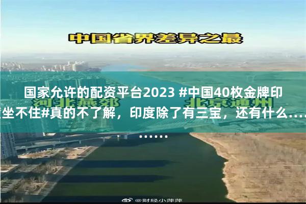 国家允许的配资平台2023 #中国40枚金牌印度坐不住#真的不了解，印度除了有三宝，还有什么……