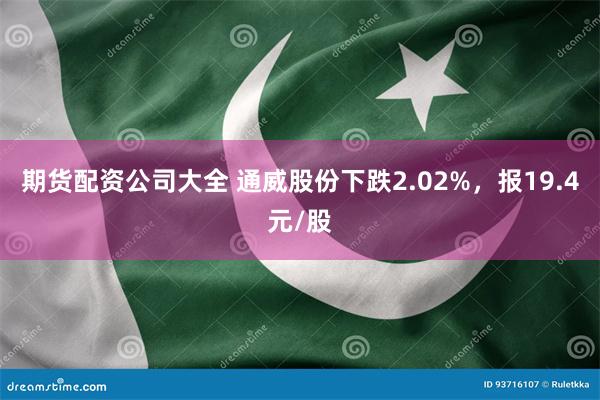 期货配资公司大全 通威股份下跌2.02%，报19.4元/股