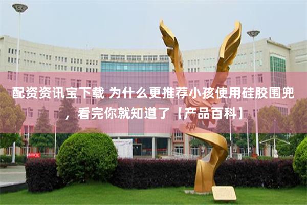 配资资讯宝下载 为什么更推荐小孩使用硅胶围兜，看完你就知道了【产品百科】