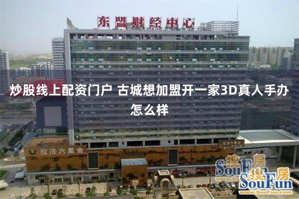 炒股线上配资门户 古城想加盟开一家3D真人手办怎么样