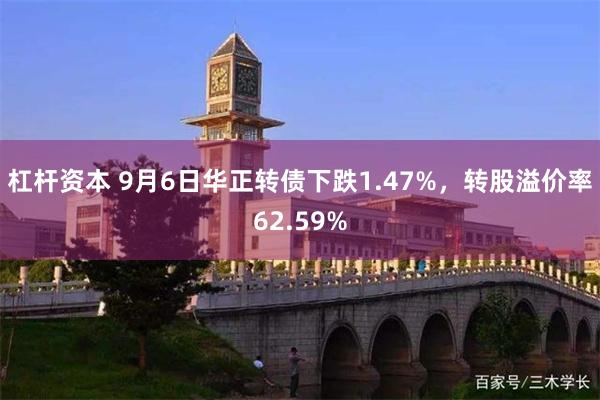 杠杆资本 9月6日华正转债下跌1.47%，转股溢价率62.59%