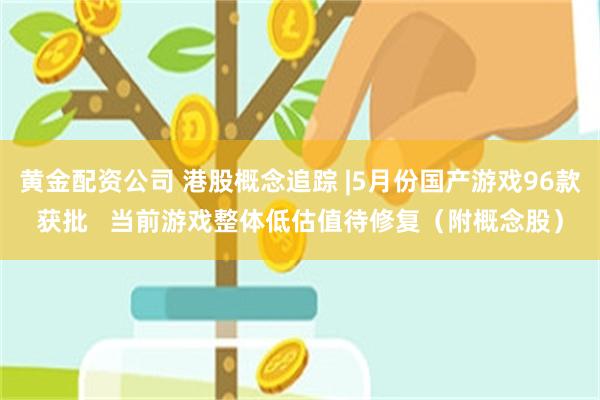 黄金配资公司 港股概念追踪 |5月份国产游戏96款获批   当前游戏整体低估值待修复（附概念股）