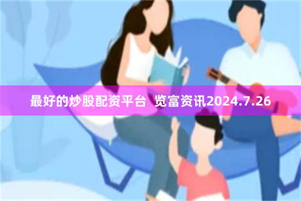 最好的炒股配资平台  览富资讯2024.7.26