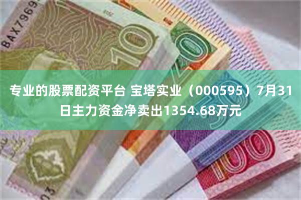 专业的股票配资平台 宝塔实业（000595）7月31日主力资金净卖出1354.68万元