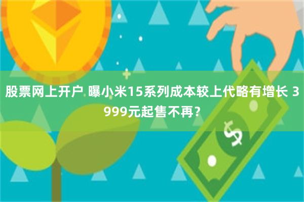 股票网上开户 曝小米15系列成本较上代略有增长 3999元起售不再？