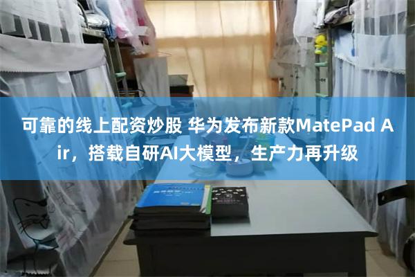 可靠的线上配资炒股 华为发布新款MatePad Air，搭载自研AI大模型，生产力再升级