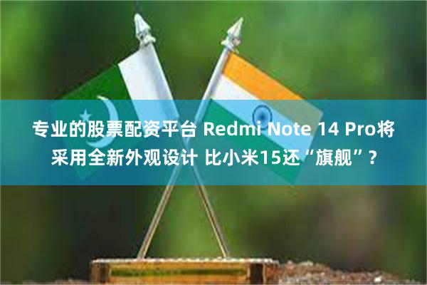 专业的股票配资平台 Redmi Note 14 Pro将采用全新外观设计 比小米15还“旗舰”？