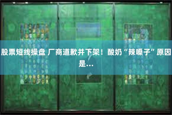 股票短线操盘 厂商道歉并下架！酸奶“辣嗓子”原因是...