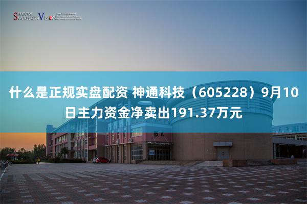 什么是正规实盘配资 神通科技（605228）9月10日主力资金净卖出191.37万元