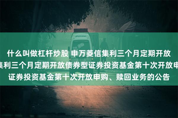 什么叫做杠杆炒股 申万菱信集利三个月定期开放债券: 关于申万菱信集利三个月定期开放债券型证券投资基金第十次开放申购、赎回业务的公告