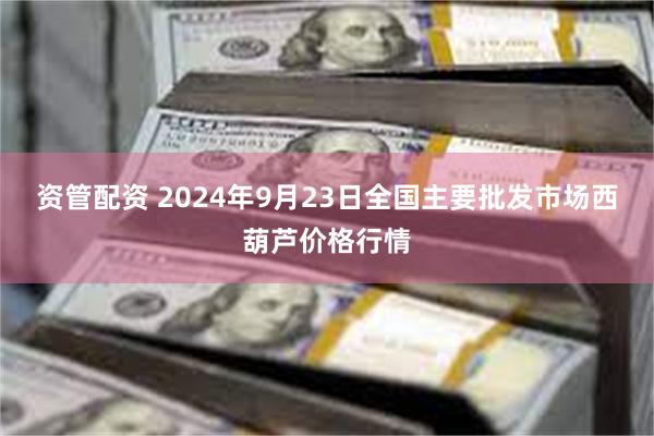 资管配资 2024年9月23日全国主要批发市场西葫芦价格行情