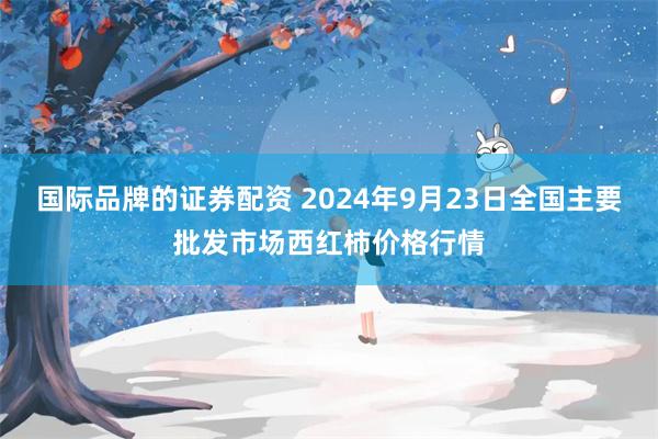 国际品牌的证券配资 2024年9月23日全国主要批发市场西红柿价格行情