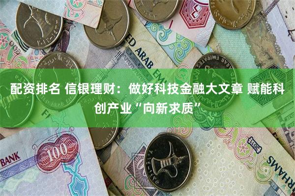 配资排名 信银理财：做好科技金融大文章 赋能科创产业“向新求质”