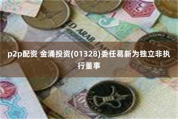 p2p配资 金涌投资(01328)委任葛新为独立非执行董事