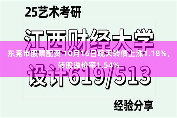 东莞市股票配资 10月16日皖天转债上涨1.18%，转股溢价率1.54%