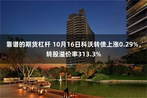 靠谱的期货杠杆 10月16日科沃转债上涨0.29%，转股溢价率313.3%