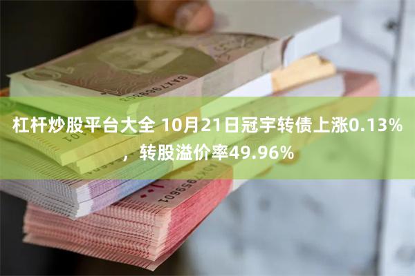 杠杆炒股平台大全 10月21日冠宇转债上涨0.13%，转股溢价率49.96%