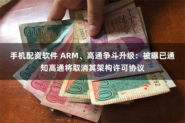 手机配资软件 ARM、高通争斗升级：被曝已通知高通将取消其架构许可协议