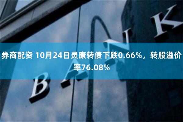 券商配资 10月24日灵康转债下跌0.66%，转股溢价率76.08%