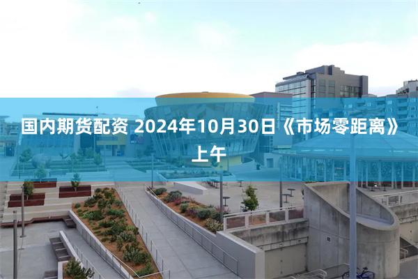 国内期货配资 2024年10月30日《市场零距离》上午