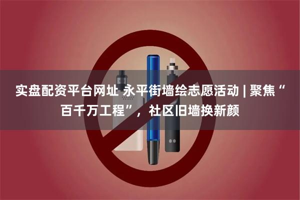 实盘配资平台网址 永平街墙绘志愿活动 | 聚焦“百千万工程”，社区旧墙换新颜