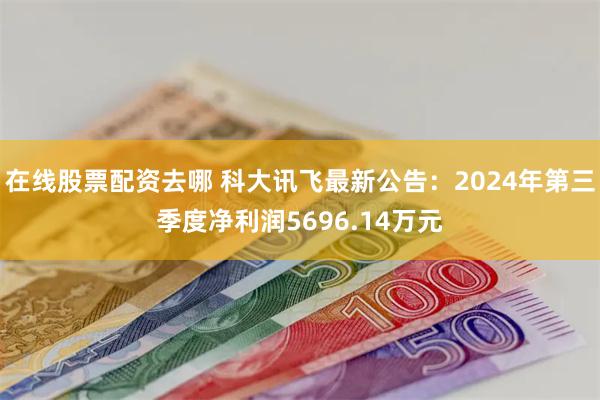 在线股票配资去哪 科大讯飞最新公告：2024年第三季度净利润5696.14万元