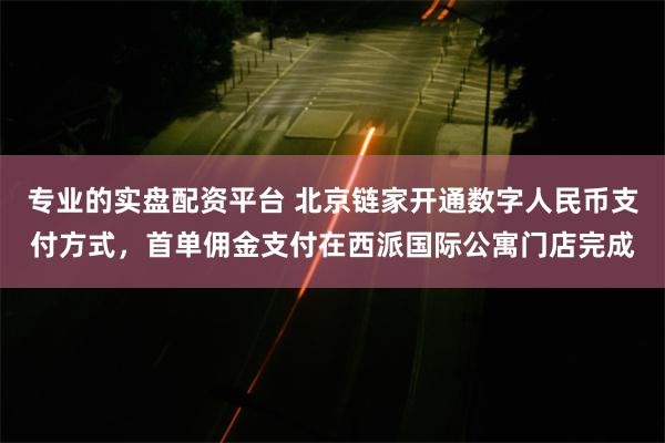 专业的实盘配资平台 北京链家开通数字人民币支付方式，首单佣金支付在西派国际公寓门店完成