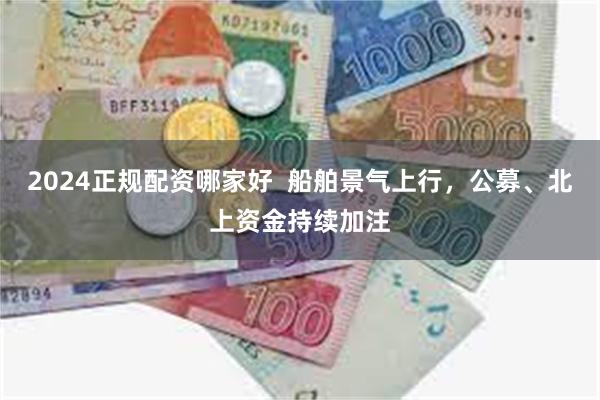 2024正规配资哪家好  船舶景气上行，公募、北上资金持续加注