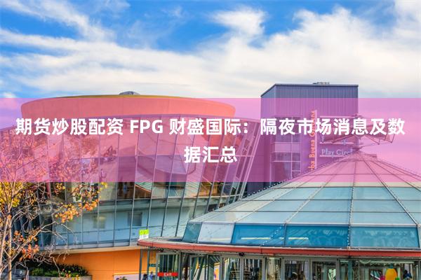 期货炒股配资 FPG 财盛国际：隔夜市场消息及数据汇总