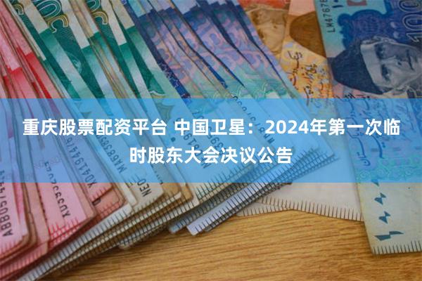 重庆股票配资平台 中国卫星：2024年第一次临时股东大会决议公告