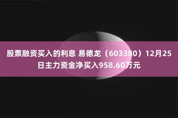 股票融资买入的利息 易德龙（603380）12月25日主力资金净买入958.60万元