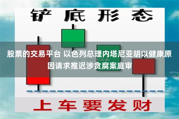 股票的交易平台 以色列总理内塔尼亚胡以健康原因请求推迟涉贪腐案庭审