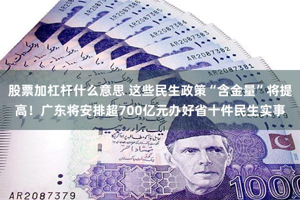 股票加杠杆什么意思 这些民生政策“含金量”将提高！广东将安排超700亿元办好省十件民生实事