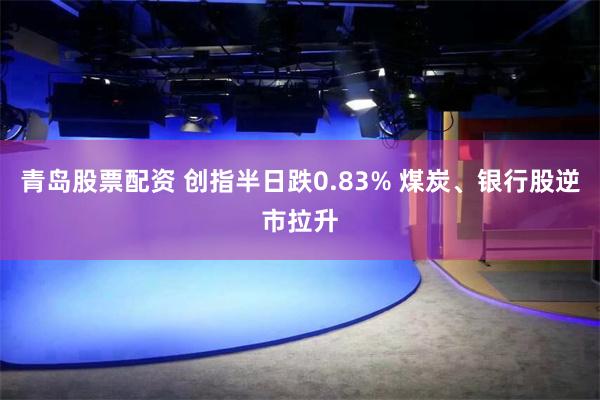 青岛股票配资 创指半日跌0.83% 煤炭、银行股逆市拉升