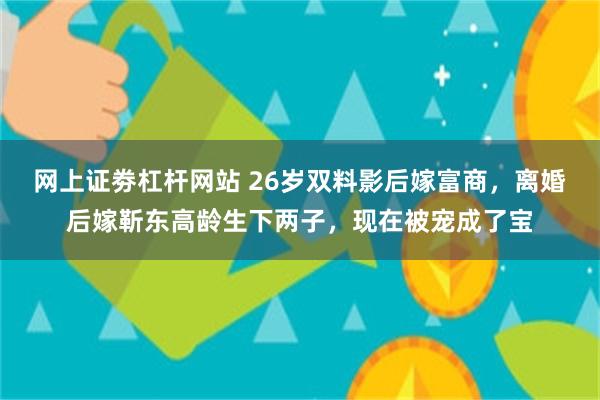 网上证劵杠杆网站 26岁双料影后嫁富商，离婚后嫁靳东高龄生下两子，现在被宠成了宝