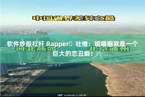 软件炒股杠杆 Rapper​吐槽：说唱圈就是一个巨大的恋丑癖！